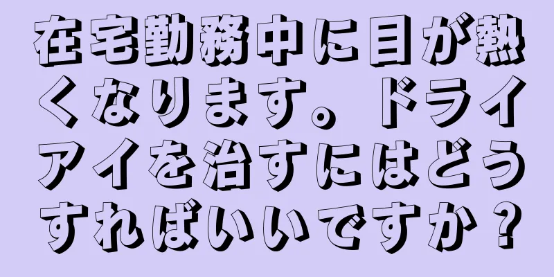 在宅勤務中に目が熱くなります。ドライアイを治すにはどうすればいいですか？
