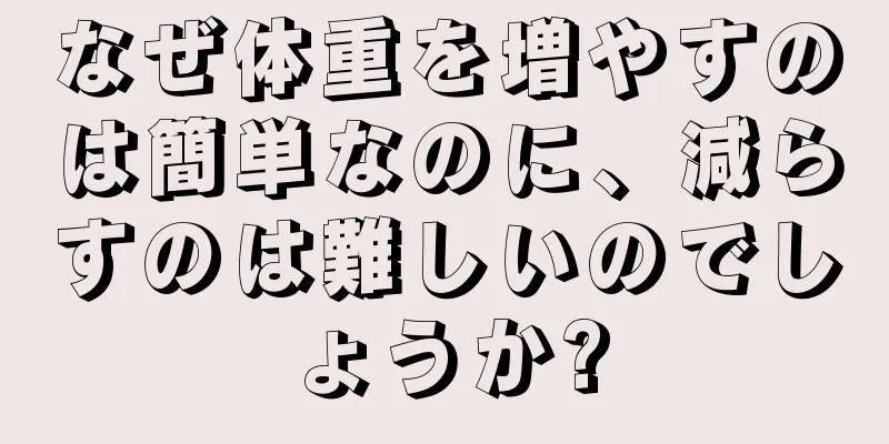 なぜ体重を増やすのは簡単なのに、減らすのは難しいのでしょうか?