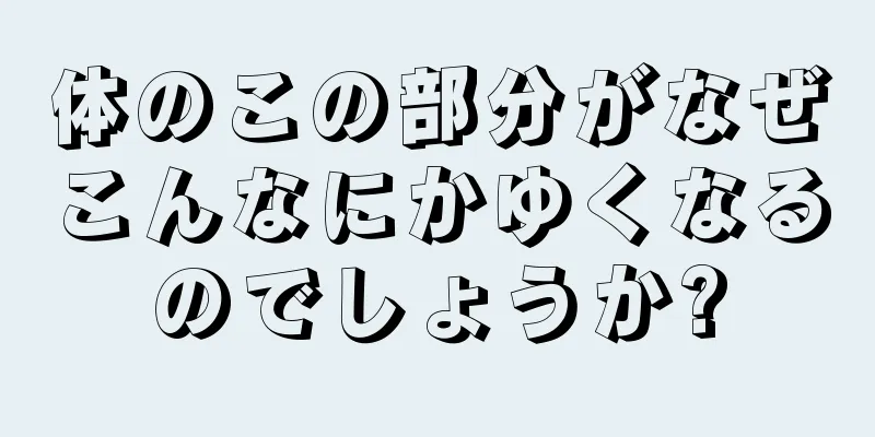 体のこの部分がなぜこんなにかゆくなるのでしょうか?