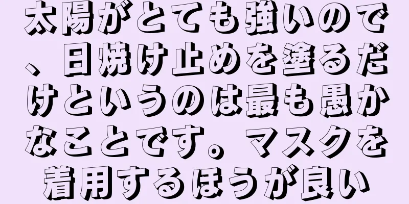 太陽がとても強いので、日焼け止めを塗るだけというのは最も愚かなことです。マスクを着用するほうが良い