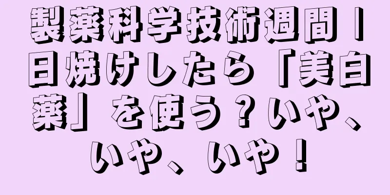 製薬科学技術週間 |日焼けしたら「美白薬」を使う？いや、いや、いや！