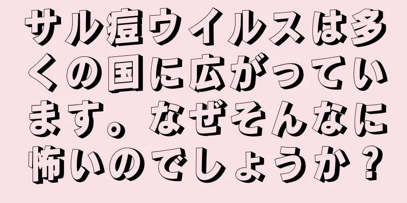 サル痘ウイルスは多くの国に広がっています。なぜそんなに怖いのでしょうか？
