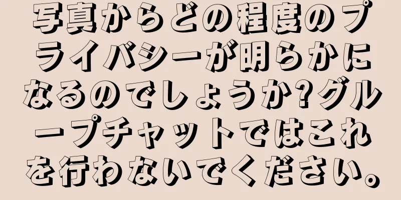 写真からどの程度のプライバシーが明らかになるのでしょうか?グループチャットではこれを行わないでください。