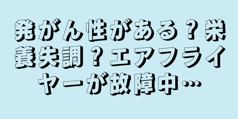 発がん性がある？栄養失調？エアフライヤーが故障中…