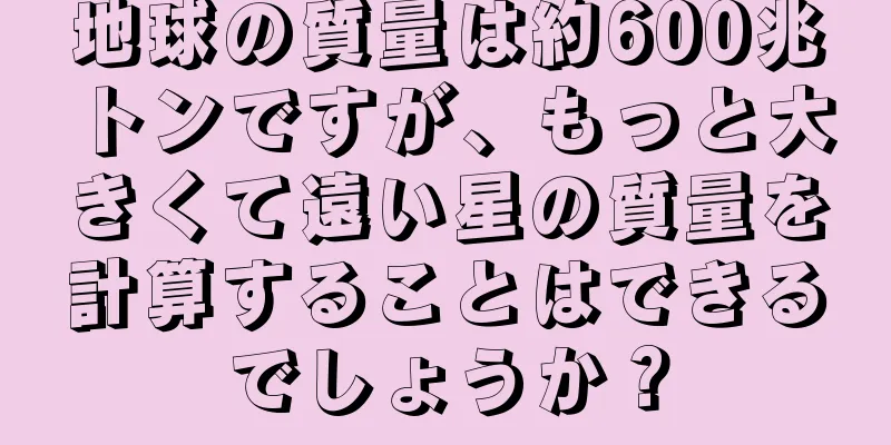 地球の質量は約600兆トンですが、もっと大きくて遠い星の質量を計算することはできるでしょうか？
