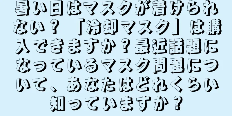 暑い日はマスクが着けられない？ 「冷却マスク」は購入できますか？最近話題になっているマスク問題について、あなたはどれくらい知っていますか？