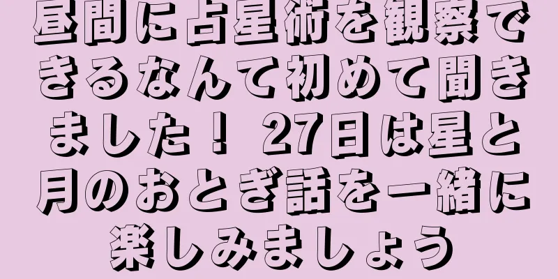 昼間に占星術を観察できるなんて初めて聞きました！ 27日は星と月のおとぎ話を一緒に楽しみましょう