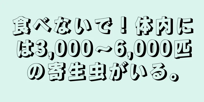 食べないで！体内には3,000～6,000匹の寄生虫がいる。