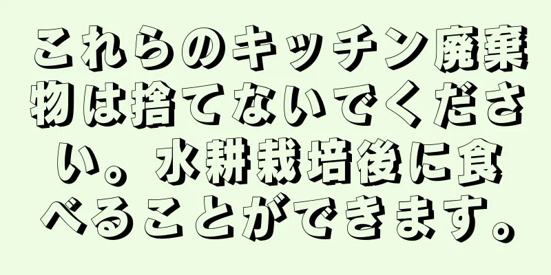 これらのキッチン廃棄物は捨てないでください。水耕栽培後に食べることができます。
