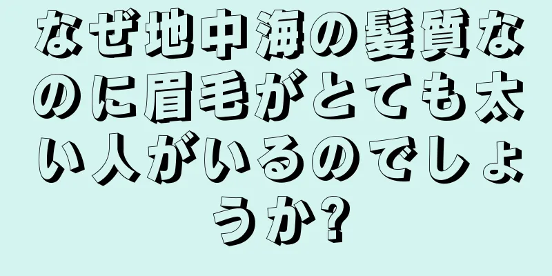なぜ地中海の髪質なのに眉毛がとても太い人がいるのでしょうか?