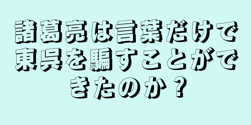 諸葛亮は言葉だけで東呉を騙すことができたのか？