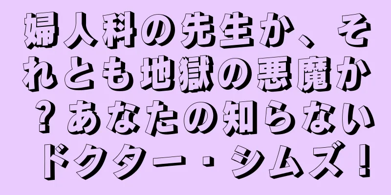 婦人科の先生か、それとも地獄の悪魔か？あなたの知らないドクター・シムズ！