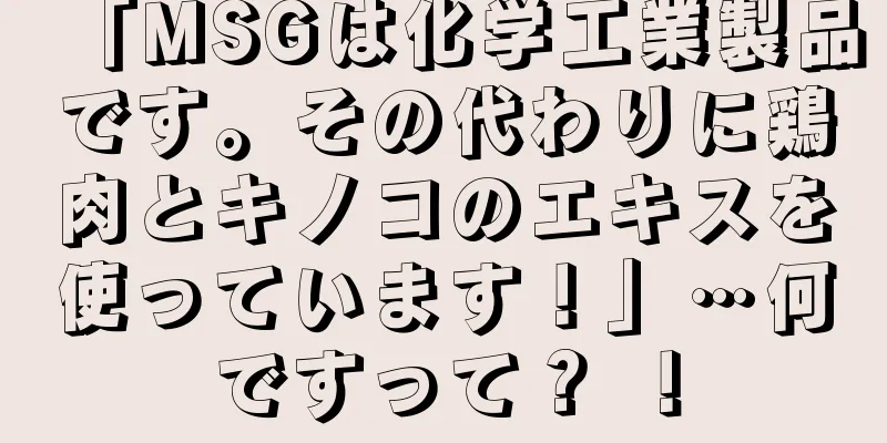 「MSGは化学工業製品です。その代わりに鶏肉とキノコのエキスを使っています！」…何ですって？ ！