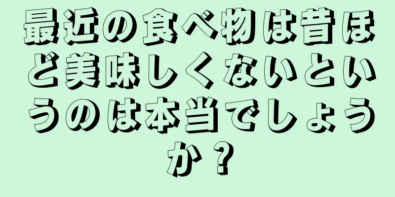 最近の食べ物は昔ほど美味しくないというのは本当でしょうか？