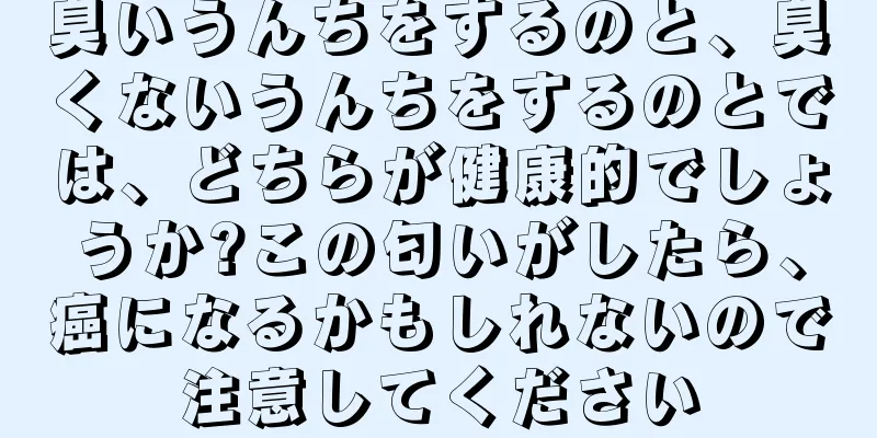 臭いうんちをするのと、臭くないうんちをするのとでは、どちらが健康的でしょうか?この匂いがしたら、癌になるかもしれないので注意してください
