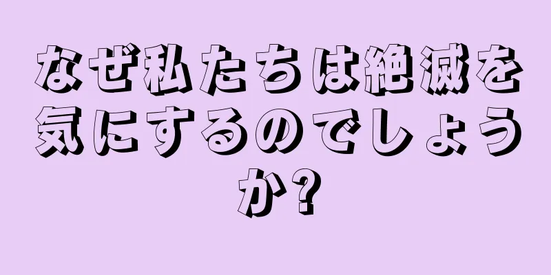 なぜ私たちは絶滅を気にするのでしょうか?