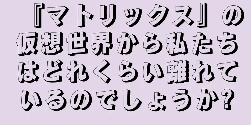 『マトリックス』の仮想世界から私たちはどれくらい離れているのでしょうか?