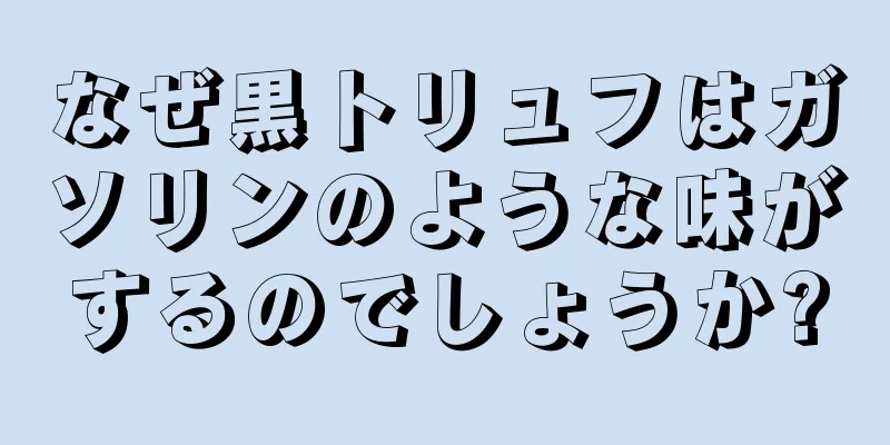 なぜ黒トリュフはガソリンのような味がするのでしょうか?
