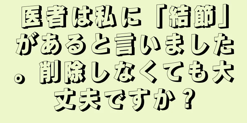 医者は私に「結節」があると言いました。削除しなくても大丈夫ですか？