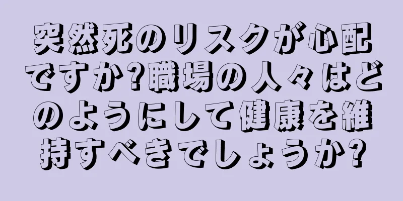 突然死のリスクが心配ですか?職場の人々はどのようにして健康を維持すべきでしょうか?