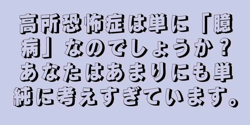 高所恐怖症は単に「臆病」なのでしょうか？あなたはあまりにも単純に考えすぎています。
