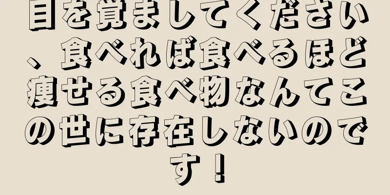 目を覚ましてください、食べれば食べるほど痩せる食べ物なんてこの世に存在しないのです！