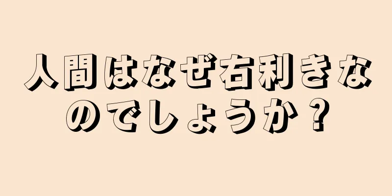 人間はなぜ右利きなのでしょうか？