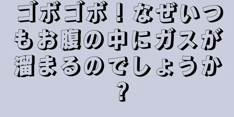 ゴボゴボ！なぜいつもお腹の中にガスが溜まるのでしょうか？
