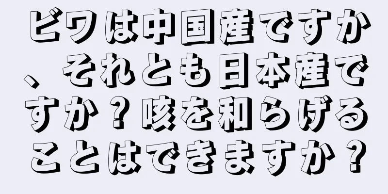 ビワは中国産ですか、それとも日本産ですか？咳を和らげることはできますか？