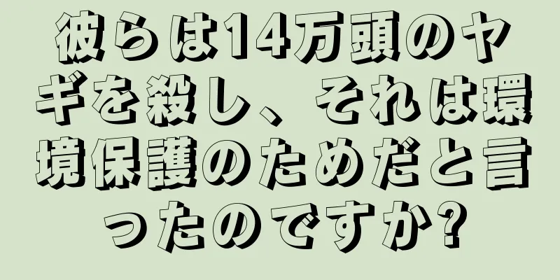 彼らは14万頭のヤギを殺し、それは環境保護のためだと言ったのですか?