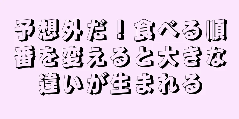 予想外だ！食べる順番を変えると大きな違いが生まれる