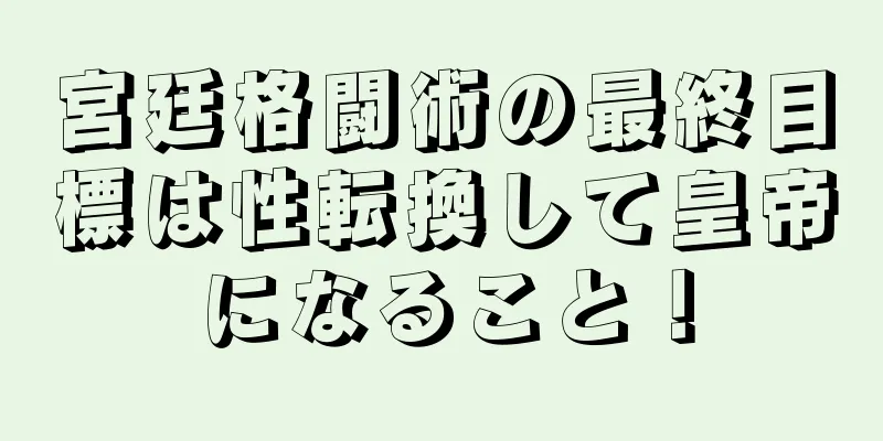 宮廷格闘術の最終目標は性転換して皇帝になること！