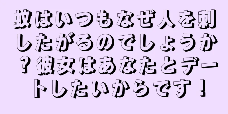 蚊はいつもなぜ人を刺したがるのでしょうか？彼女はあなたとデートしたいからです！