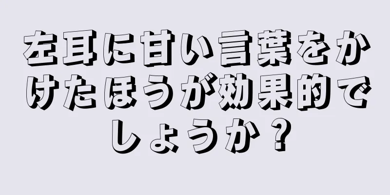 左耳に甘い言葉をかけたほうが効果的でしょうか？