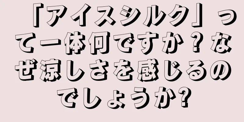 「アイスシルク」って一体何ですか？なぜ涼しさを感じるのでしょうか?