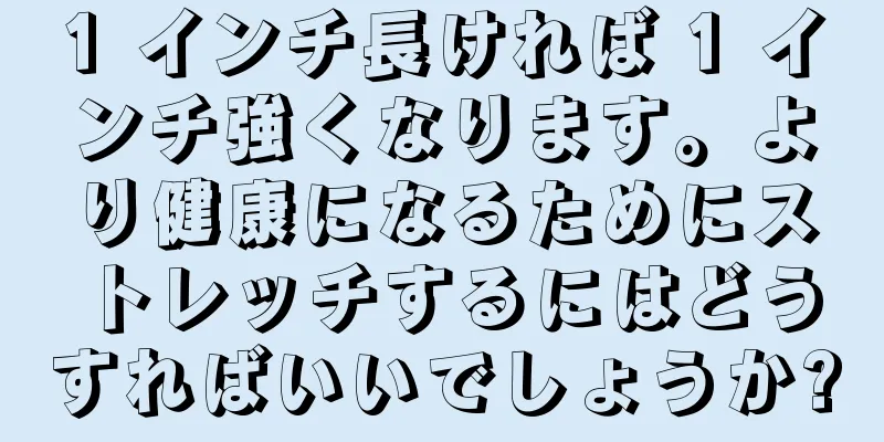 1 インチ長ければ 1 インチ強くなります。より健康になるためにストレッチするにはどうすればいいでしょうか?