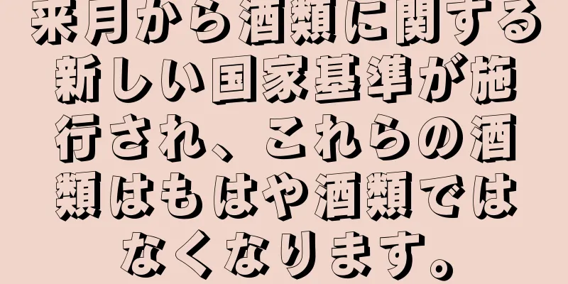 来月から酒類に関する新しい国家基準が施行され、これらの酒類はもはや酒類ではなくなります。
