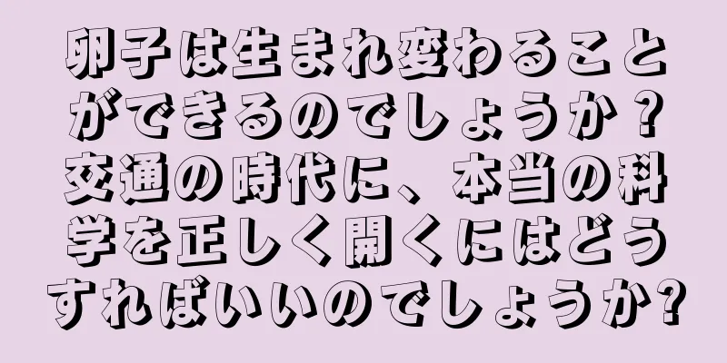 卵子は生まれ変わることができるのでしょうか？交通の時代に、本当の科学を正しく開くにはどうすればいいのでしょうか?