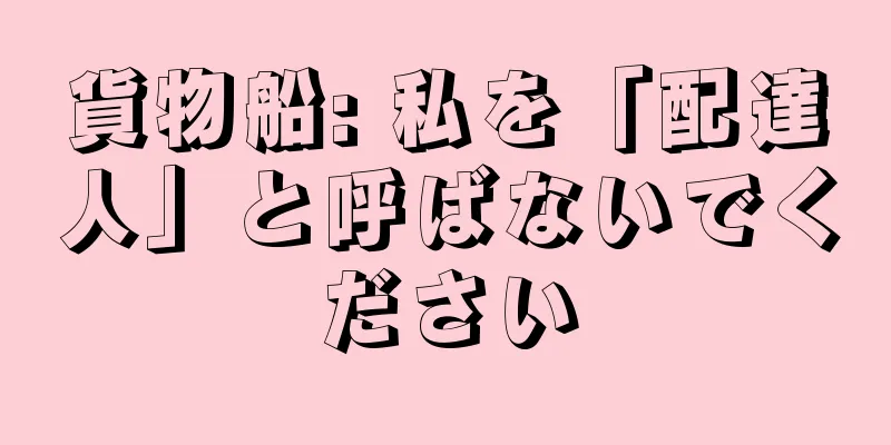 貨物船: 私を「配達人」と呼ばないでください