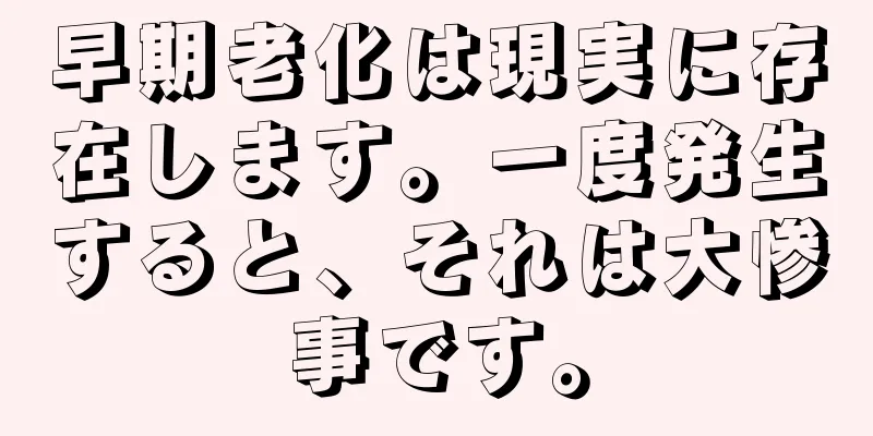 早期老化は現実に存在します。一度発生すると、それは大惨事です。