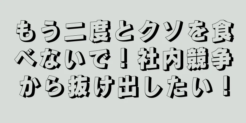 もう二度とクソを食べないで！社内競争から抜け出したい！