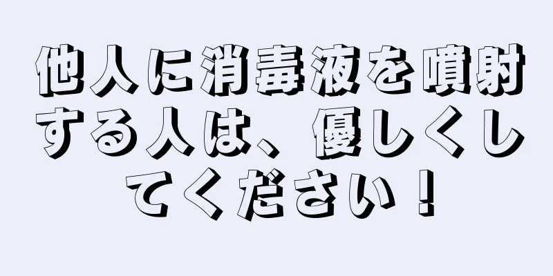 他人に消毒液を噴射する人は、優しくしてください！