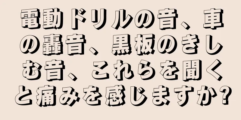 電動ドリルの音、車の轟音、黒板のきしむ音、これらを聞くと痛みを感じますか?