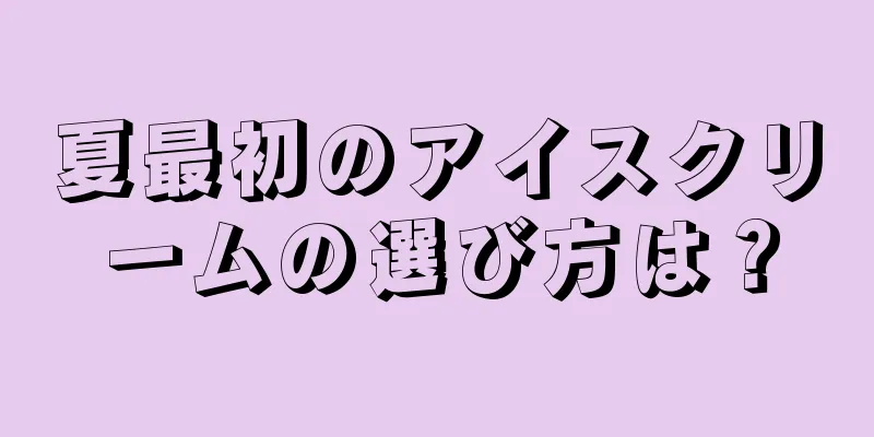 夏最初のアイスクリームの選び方は？
