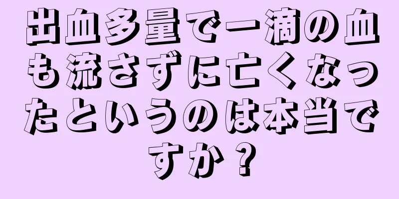 出血多量で一滴の血も流さずに亡くなったというのは本当ですか？
