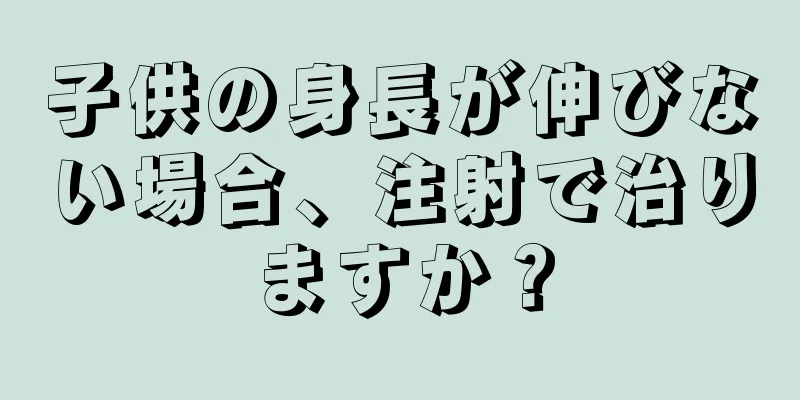 子供の身長が伸びない場合、注射で治りますか？
