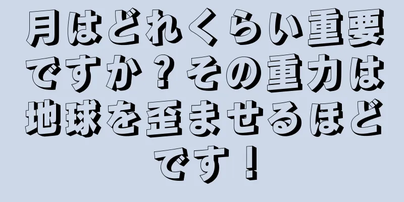 月はどれくらい重要ですか？その重力は地球を歪ませるほどです！