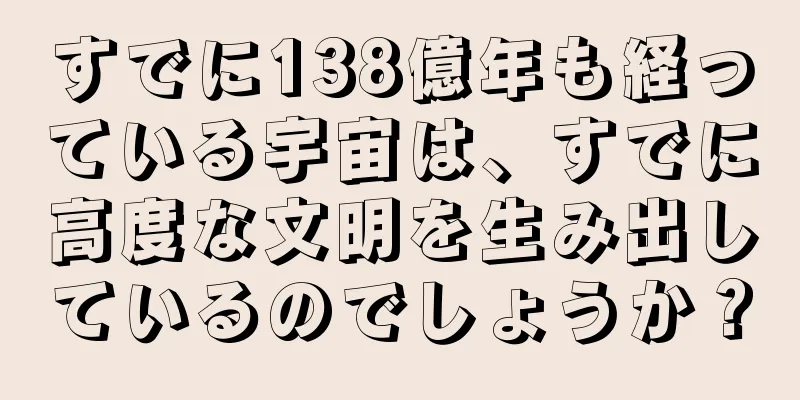 すでに138億年も経っている宇宙は、すでに高度な文明を生み出しているのでしょうか？