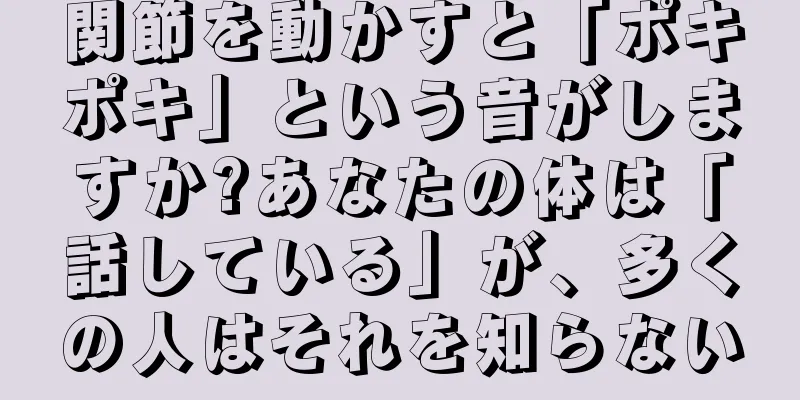 関節を動かすと「ポキポキ」という音がしますか?あなたの体は「話している」が、多くの人はそれを知らない