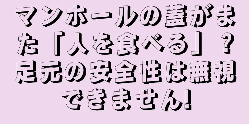 マンホールの蓋がまた「人を食べる」？足元の安全性は無視できません!